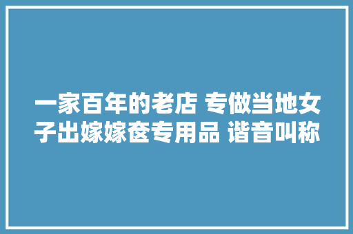 一家百年的老店 专做当地女子出嫁嫁奁专用品 谐音叫称心如意