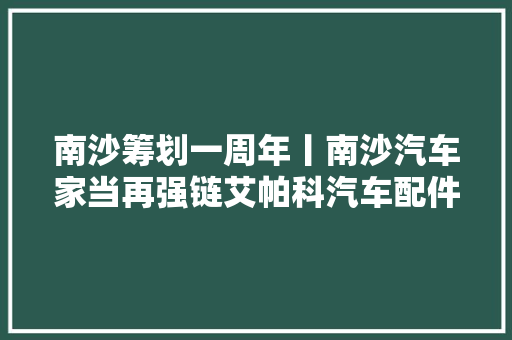 南沙筹划一周年丨南沙汽车家当再强链艾帕科汽车配件分娩基地项目动工
