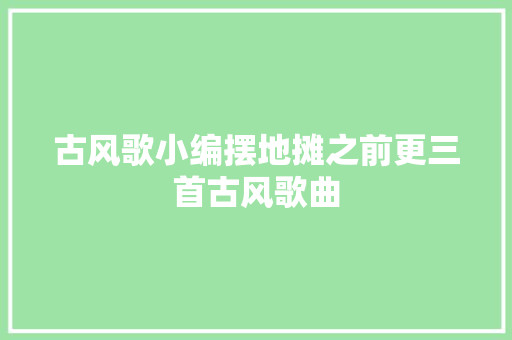 古风歌小编摆地摊之前更三首古风歌曲 休闲娱乐