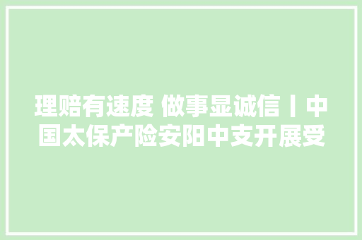 理赔有速度 做事显诚信丨中国太保产险安阳中支开展受灾企业理赔工作侧记