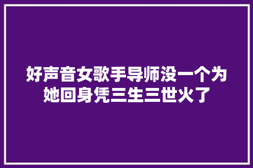 好声音女歌手导师没一个为她回身凭三生三世火了