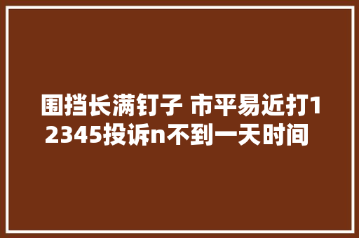 围挡长满钉子 市平易近打12345投诉n不到一天时间 问题解决了
