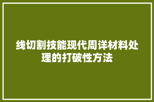 线切割技能现代周详材料处理的打破性方法