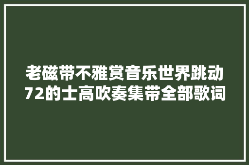 老磁带不雅赏音乐世界跳动72的士高吹奏集带全部歌词