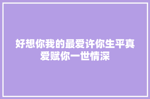好想你我的最爱许你生平真爱赋你一世情深