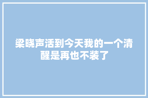 梁晓声活到今天我的一个清醒是再也不装了 休闲娱乐