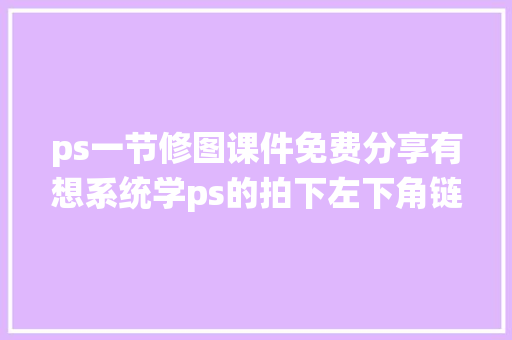 ps一节修图课件免费分享有想系统学ps的拍下左下角链