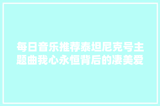每日音乐推荐泰坦尼克号主题曲我心永恒背后的凄美爱情故事