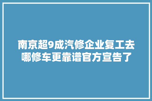 南京超9成汽修企业复工去哪修车更靠谱官方宣告了