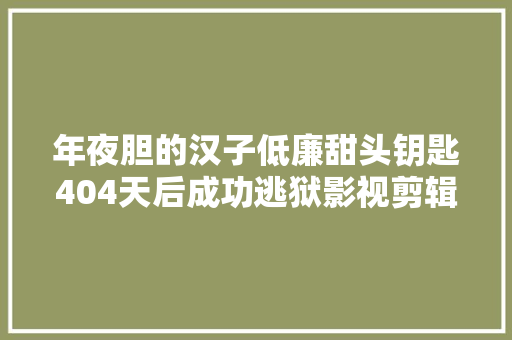 年夜胆的汉子低廉甜头钥匙404天后成功逃狱影视剪辑