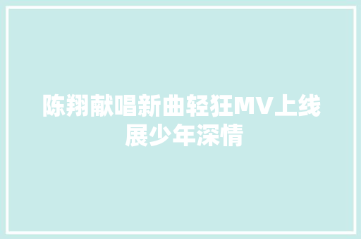 陈翔献唱新曲轻狂MV上线 展少年深情 休闲娱乐