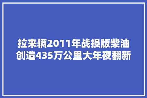拉来辆2011年战损版柴油创造435万公里大年夜翻新极限复生变新车 汽车知识