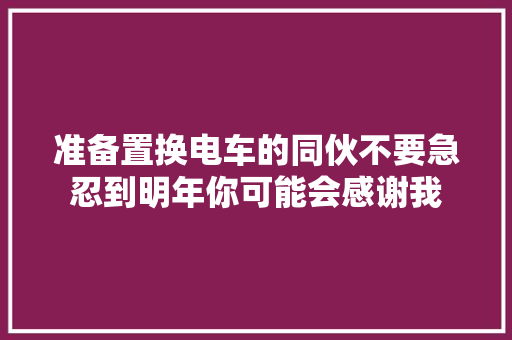 准备置换电车的同伙不要急忍到明年你可能会感谢我