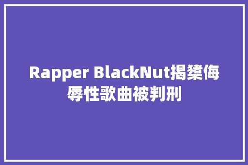 Rapper BlackNut揭橥侮辱性歌曲被判刑 休闲娱乐
