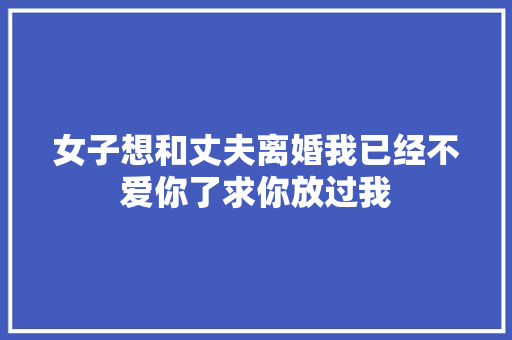 女子想和丈夫离婚我已经不爱你了求你放过我