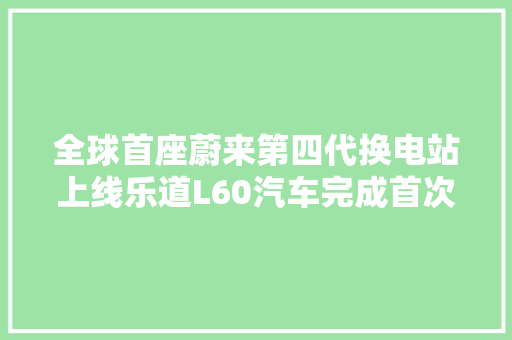全球首座蔚来第四代换电站上线乐道L60汽车完成首次换电