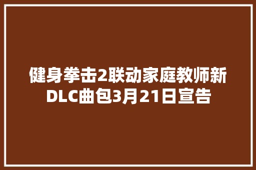健身拳击2联动家庭教师新DLC曲包3月21日宣告