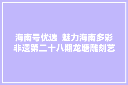 海南号优选  魅力海南多彩非遗第二十八期龙塘雕刻艺术