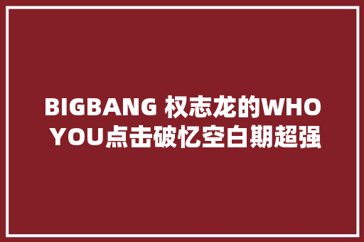 BIGBANG 权志龙的WHO YOU点击破忆空白期超强人气