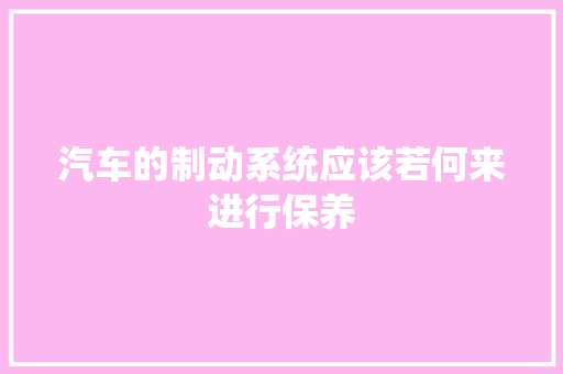 汽车的制动系统应该若何来进行保养