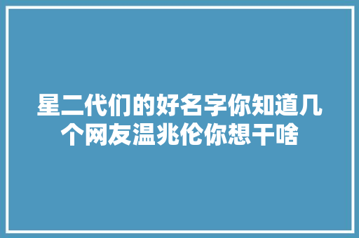 星二代们的好名字你知道几个网友温兆伦你想干啥