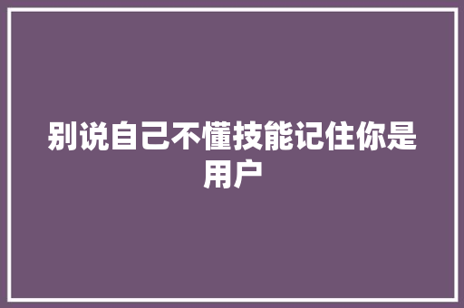 别说自己不懂技能记住你是用户