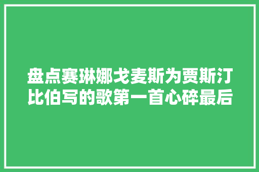 盘点赛琳娜戈麦斯为贾斯汀比伯写的歌第一首心碎最后一首心去世