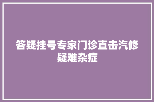 答疑挂号专家门诊直击汽修疑难杂症