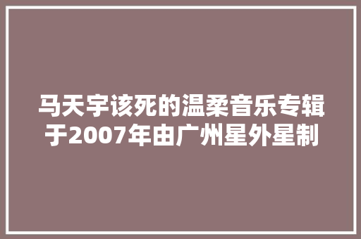 马天宇该死的温柔音乐专辑于2007年由广州星外星制作发行