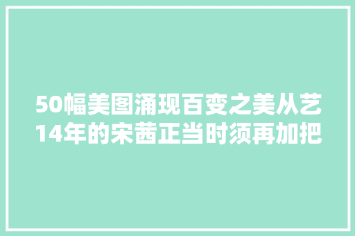 50幅美图涌现百变之美从艺14年的宋茜正当时须再加把劲