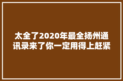 太全了2020年最全扬州通讯录来了你一定用得上赶紧收藏