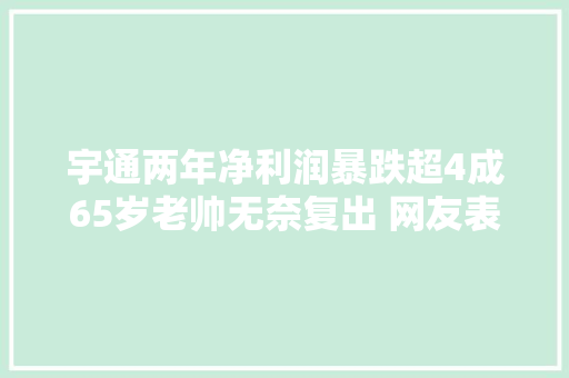 宇通两年净利润暴跌超4成65岁老帅无奈复出 网友表示心疼