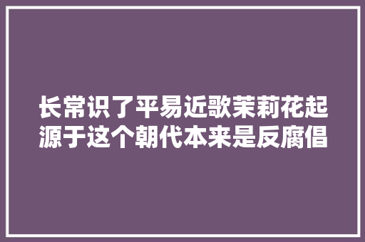 长常识了平易近歌茉莉花起源于这个朝代本来是反腐倡廉的意思