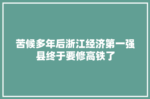 苦候多年后浙江经济第一强县终于要修高铁了