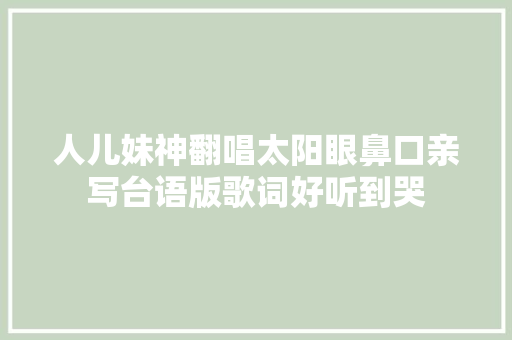 人儿妹神翻唱太阳眼鼻口亲写台语版歌词好听到哭