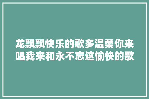 龙飘飘快乐的歌多温柔你来唱我来和永不忘这愉快的歌