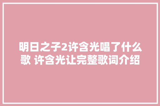 明日之子2许含光唱了什么歌 许含光让完整歌词介绍