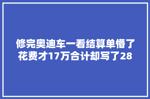 修完奥迪车一看结算单懵了花费才17万合计却写了28万
