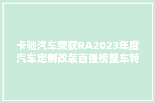 卡驰汽车荣获RA2023年度汽车定制改装百强榜整车特色改装工厂10强