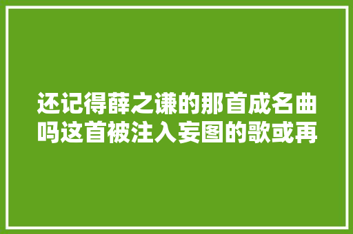 还记得薛之谦的那首成名曲吗这首被注入妄图的歌或再成神曲