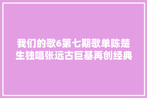 我们的歌6第七期歌单陈楚生独唱张远古巨基再创经典