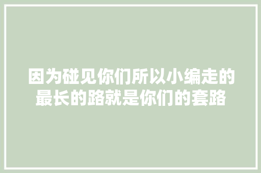 因为碰见你们所以小编走的最长的路就是你们的套路