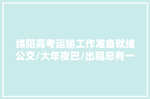 绵阳高考运输工作准备就绪公交/大年夜巴/出租总有一款适合你