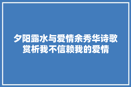 夕阳露水与爱情余秀华诗歌赏析我不信赖我的爱情