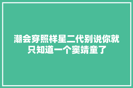 潮会穿照样星二代别说你就只知道一个窦靖童了