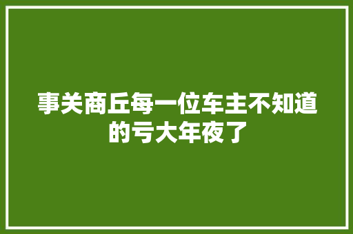 事关商丘每一位车主不知道的亏大年夜了