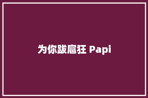 为你跋扈狂 Papi