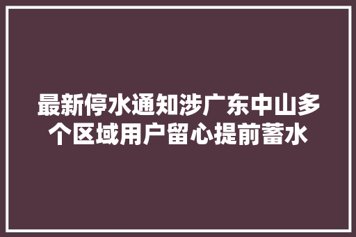 最新停水通知涉广东中山多个区域用户留心提前蓄水