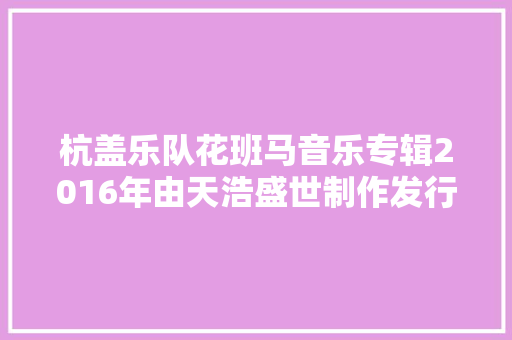 杭盖乐队花班马音乐专辑2016年由天浩盛世制作发行