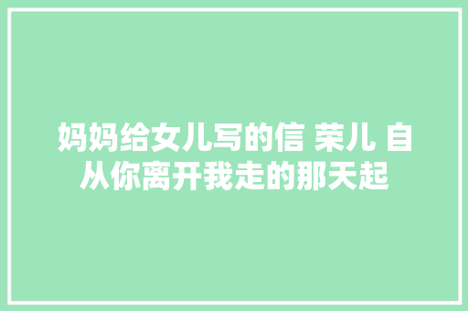 妈妈给女儿写的信 荣儿 自从你离开我走的那天起